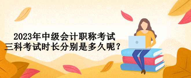 2023年中級(jí)會(huì)計(jì)職稱考試三科考試時(shí)長(zhǎng)分別是多久呢？