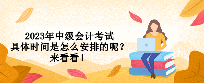 2023年中級(jí)會(huì)計(jì)考試具體時(shí)間是怎么安排的呢？來(lái)看看！