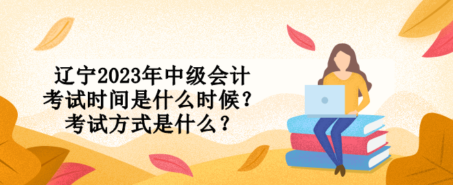 遼寧2023年中級會計考試時間是什么時候？考試方式是什么？