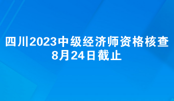 四川2023中級經(jīng)濟師報名資格核查8月24日截止