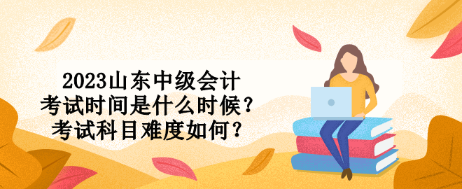 2023山東中級(jí)會(huì)計(jì)考試時(shí)間是什么時(shí)候？考試科目難度如何？