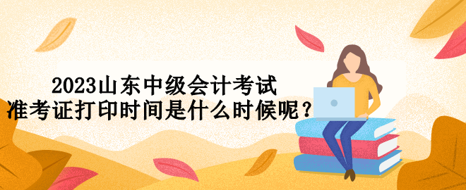 2023山東中級會計考試準考證打印時間是什么時候呢？