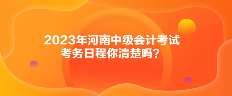 2023年河南中級會計考試考務(wù)日程你清楚嗎？