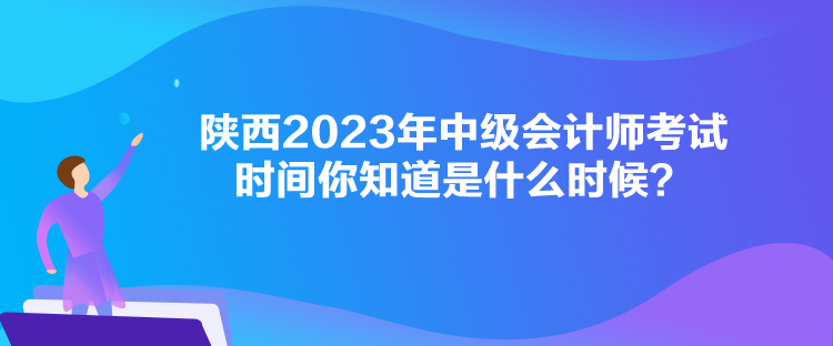 陜西2023年中級會(huì)計(jì)師考試時(shí)間你知道是什么時(shí)候？