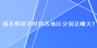 稅務(wù)師報名時間各地區(qū)分別是哪天？