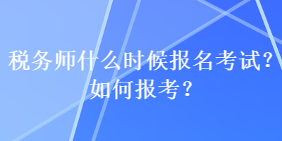 稅務師什么時候報名考試？如何報考？