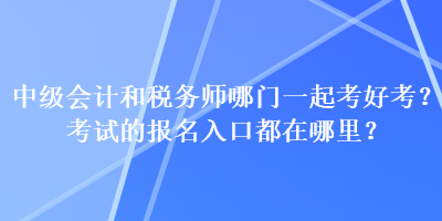 中級會計和稅務師哪門一起考好考？考試的報名入口都在哪里？