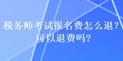 稅務(wù)師考試報(bào)名費(fèi)怎么退？可以退費(fèi)嗎？