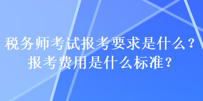 稅務師考試報考要求是什么？報考費用是什么標準？