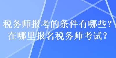 稅務(wù)師報(bào)考的條件有哪些？在哪里報(bào)名稅務(wù)師考試？