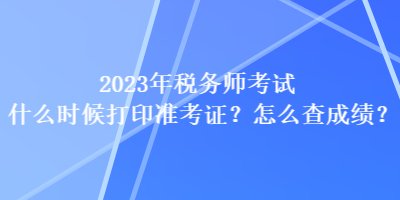 2023年稅務(wù)師考試什么時(shí)候打印準(zhǔn)考證？怎么查成績(jī)？