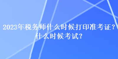 2023年稅務(wù)師什么時(shí)候打印準(zhǔn)考證？什么時(shí)候考試？