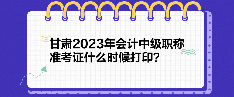 甘肅2023年會計中級職稱準(zhǔn)考證什么時候打印？