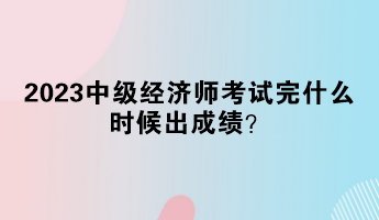 2023中級(jí)經(jīng)濟(jì)師考試完什么時(shí)候出成績？