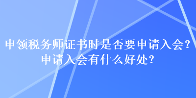 申領(lǐng)稅務(wù)師證書時是否要申請入會？申請入會有什么好處？