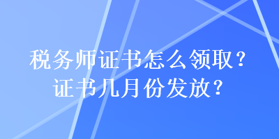 稅務(wù)師證書怎么領(lǐng)??？證書幾月份發(fā)放？