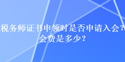 稅務(wù)師證書(shū)申領(lǐng)時(shí)是否申請(qǐng)入會(huì)？會(huì)費(fèi)是多少？