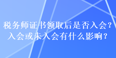 稅務師證書領取后是否入會？入會或未入會有什么影響？