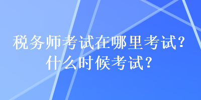 稅務師考試在哪里考試？什么時候考試？