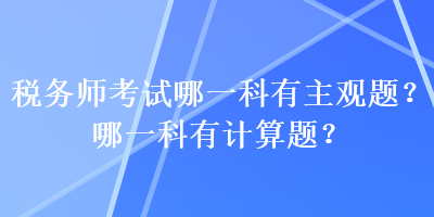 稅務(wù)師考試哪一科有主觀題？哪一科有計(jì)算題？