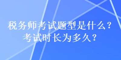 稅務(wù)師考試題型是什么？考試時(shí)長(zhǎng)為多久？