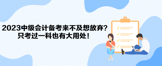 2023中級會計備考來不及想放棄？只考過一科也有大用處！