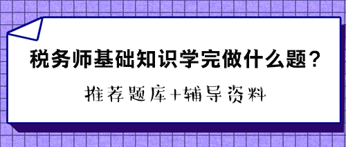 稅務師基礎知識學完做什么題？