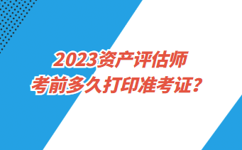 2023資產(chǎn)評(píng)估師考前多久打印準(zhǔn)考證？