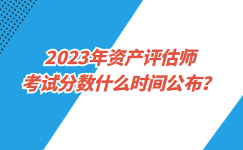 2023年資產(chǎn)評估師考試分數(shù)什么時間公布？