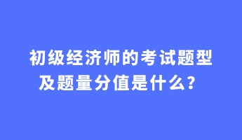 初級經(jīng)濟師的考試題型及題量分值是什么？