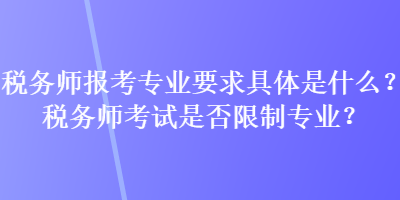 稅務(wù)師報(bào)考專業(yè)要求具體是什么？稅務(wù)師考試是否限制專業(yè)？