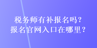 稅務(wù)師有補(bǔ)報(bào)名嗎？報(bào)名官網(wǎng)入口在哪里？