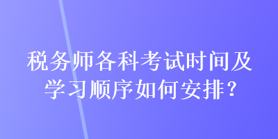 稅務(wù)師各科考試時(shí)間及學(xué)習(xí)順序如何安排？