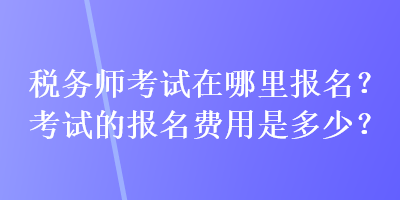 稅務師考試在哪里報名？考試的報名費用是多少？