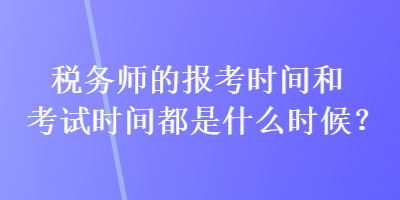 稅務(wù)師的報考時間和考試時間都是什么時候？