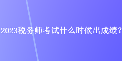 2023稅務(wù)師考試什么時(shí)候出成績(jī)？