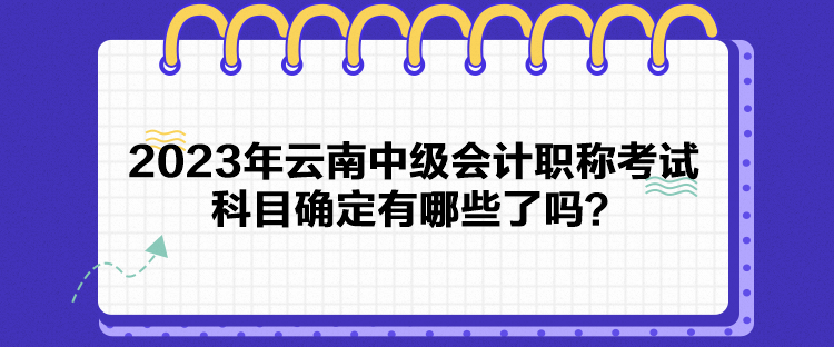 2023年云南中級會計職稱考試科目確定有哪些了嗎？