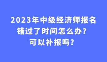 2023年中級經(jīng)濟(jì)師報名錯過了時間怎么辦？可以補(bǔ)報嗎？