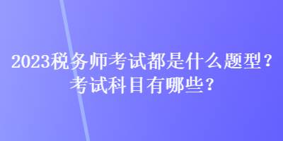 2023稅務(wù)師考試都是什么題型？考試科目有哪些？