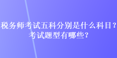 稅務(wù)師考試五科分別是什么科目？考試題型有哪些？