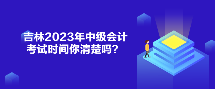 吉林2023年中級(jí)會(huì)計(jì)考試時(shí)間你清楚嗎？