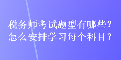 稅務(wù)師考試題型有哪些？怎么安排學(xué)習(xí)每個(gè)科目？