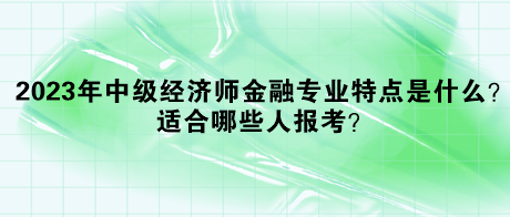 2023年中級經濟師金融專業(yè)特點是什么？適合哪些人報考？