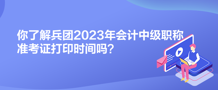 你了解兵團2023年會計中級職稱準考證打印時間嗎？