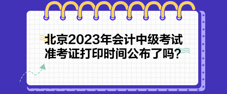 北京2023年會計中級考試準(zhǔn)考證打印時間公布了嗎？