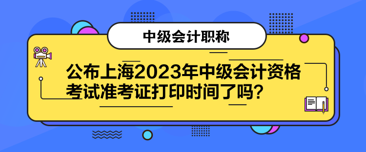 公布上海2023年中級會計資格考試準考證打印時間了嗎？