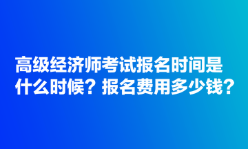 高級經濟師考試報名時間是什么時候？報名費用多少錢？