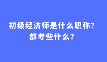 初級經(jīng)濟師是什么職稱？都考些什么？