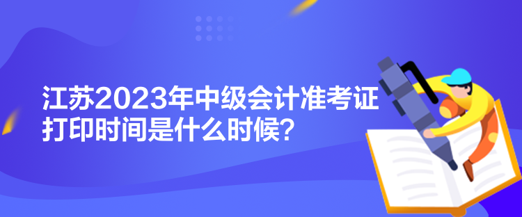 江蘇2023年中級會計準考證打印時間是什么時候？