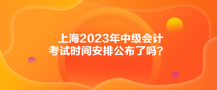 上海2023年中級(jí)會(huì)計(jì)考試時(shí)間安排公布了嗎？